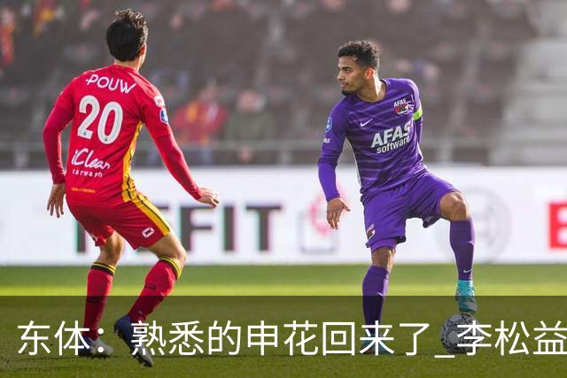 东体：熟悉的申花回来了 李松益“即插即用”将获更多用武之地