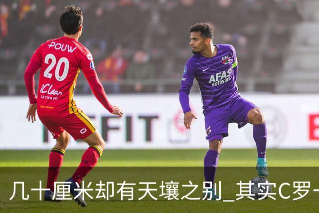 几十厘米却有天壤之别 其实C罗一直在做自己