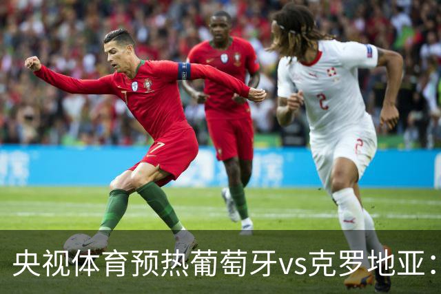 央视体育预热葡萄牙vs克罗地亚：用纪录击碎质疑 41岁C罗还是C位