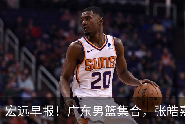 宏远早报！广东男篮集合，张皓嘉归队，徐杰美国特训，胡明轩杜润旺养伤，主教练未见身影！
