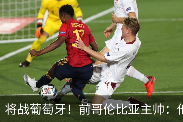 将战葡萄牙！前哥伦比亚主帅：他们的攻势足球其实对我们有利