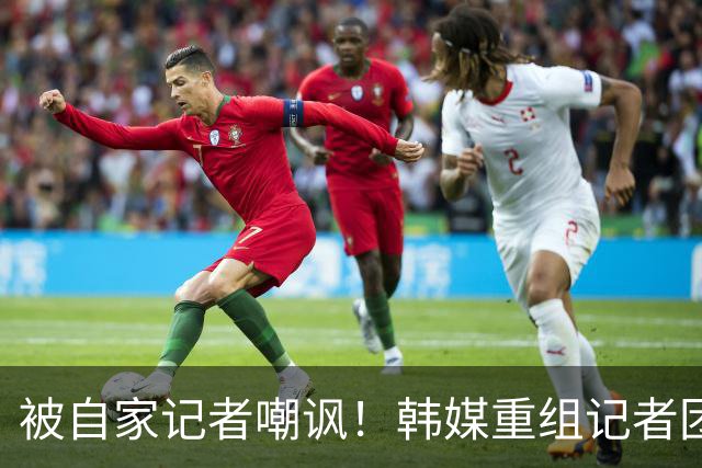 被自家记者嘲讽！韩媒重组记者团后派代表向孙兴慜当面致歉