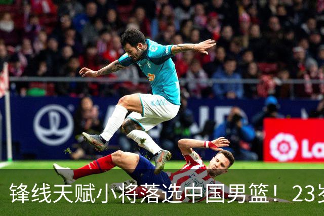 锋线天赋小将落选中国男篮！23岁伤仲永，伤病不断，错失涨球期，或告别国家队！