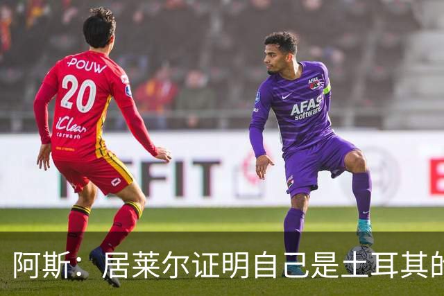 阿斯：居莱尔证明自己是土耳其的胜负手，但队友未能匹配其斗志