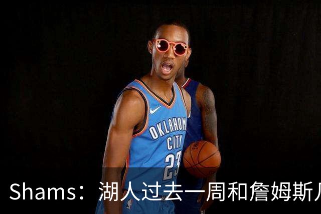 Shams：湖人过去一周和詹姆斯几乎零沟通 至今没给他开出报价